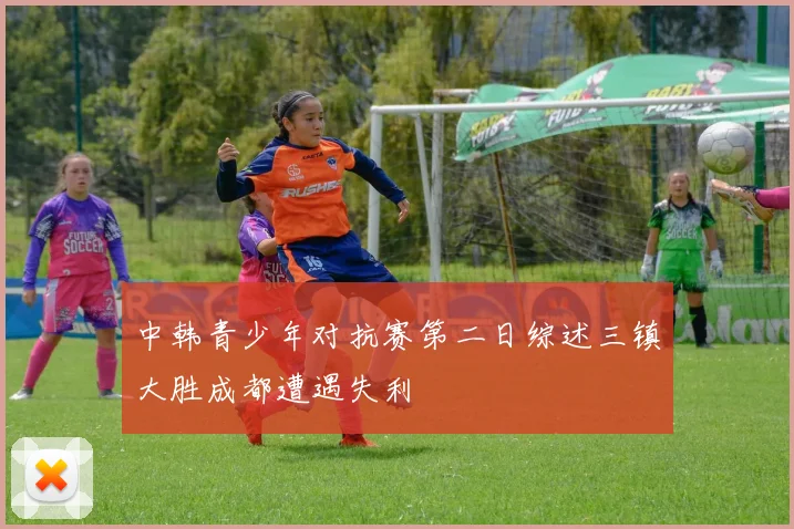 中韩青少年对抗赛第二日综述三镇大胜成都遭遇失利