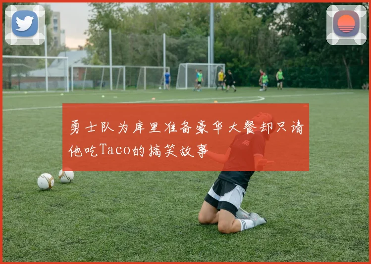 勇士队为库里准备豪华大餐却只请他吃Taco的搞笑故事