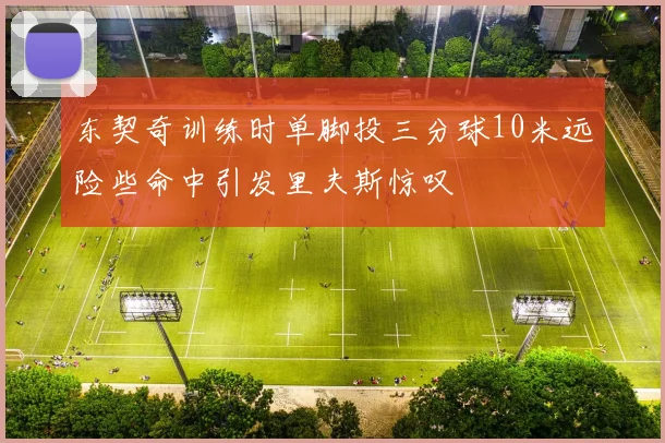 东契奇训练时单脚投三分球10米远险些命中引发里夫斯惊叹