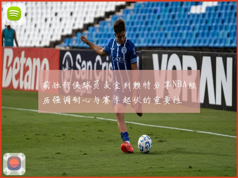 前独行侠球员麦金利赖特分享NBA经历强调耐心与赛季起伏的重要性