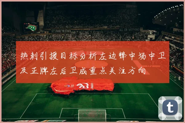 热刺引援目标分析左边锋中场中卫及正牌左后卫成重点关注方向