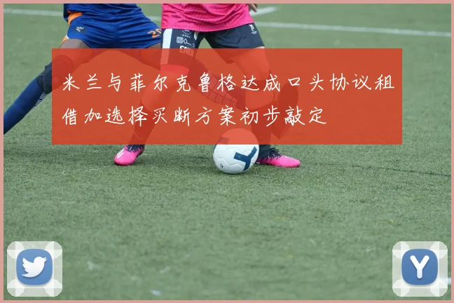 米兰与菲尔克鲁格达成口头协议租借加选择买断方案初步敲定