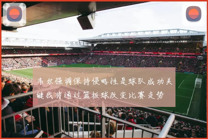 韦尔强调保持侵略性是球队成功关键我将通过篮板球改变比赛走势