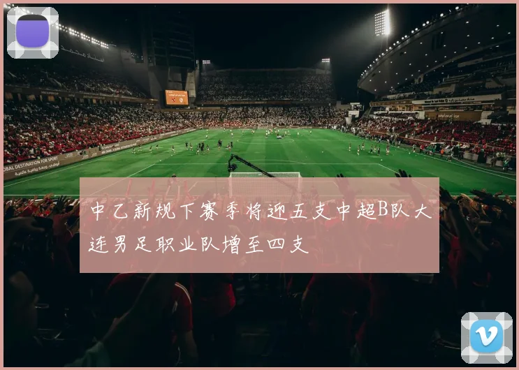 中乙新规下赛季将迎五支中超B队大连男足职业队增至四支