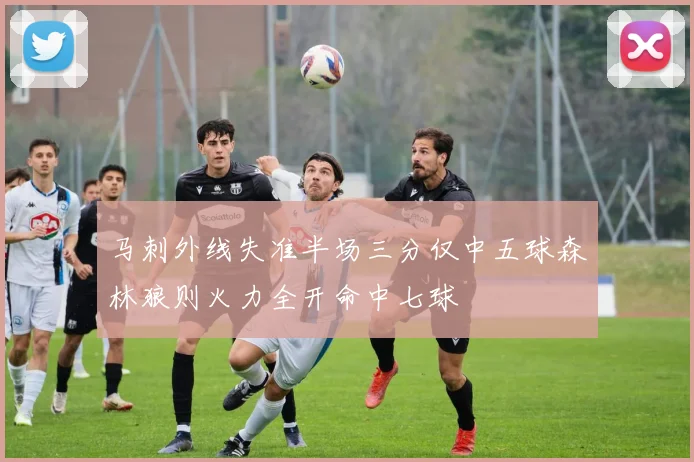 马刺外线失准半场三分仅中五球森林狼则火力全开命中七球