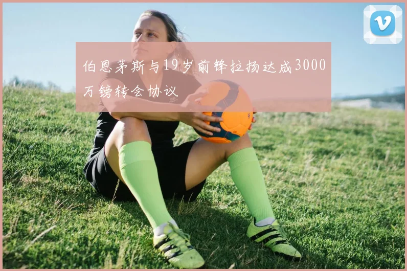 伯恩茅斯与19岁前锋拉扬达成3000万镑转会协议
