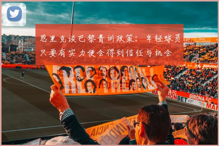 恩里克谈巴黎青训政策：年轻球员只要有实力便会得到信任与机会