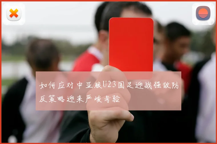 如何应对中亚狼U23国足迎战强敌防反策略迎来严峻考验