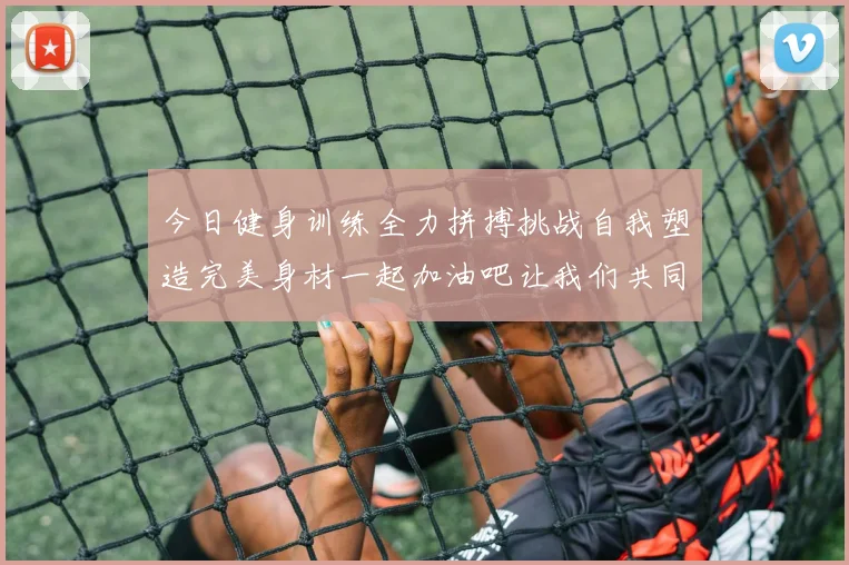 今日健身训练全力拼搏挑战自我塑造完美身材一起加油吧让我们共同进步