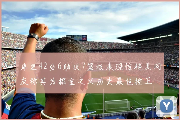 库里42分6助攻7篮板表现惊艳美网友称其为掘金之父历史最佳控卫