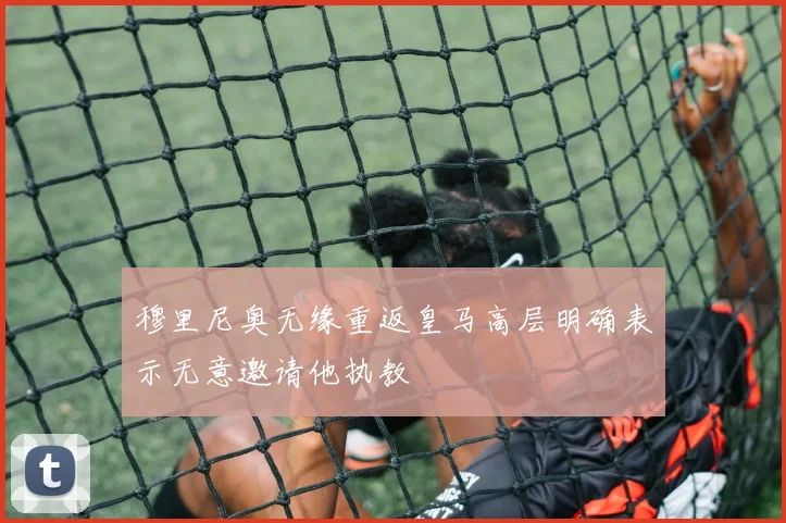 穆里尼奥无缘重返皇马高层明确表示无意邀请他执教