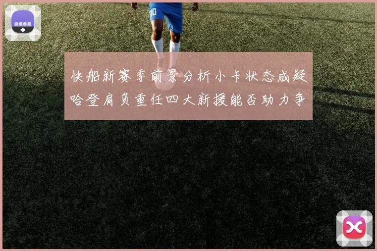 快船新赛季前景分析小卡状态成疑哈登肩负重任四大新援能否助力争冠