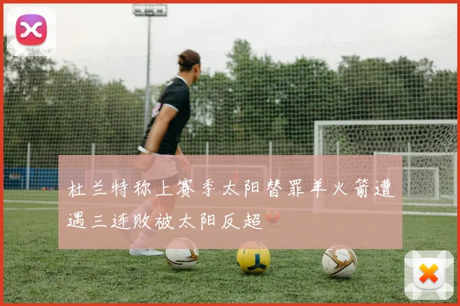 杜兰特称上赛季太阳替罪羊火箭遭遇三连败被太阳反超