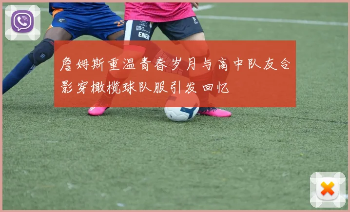 詹姆斯重温青春岁月与高中队友合影穿橄榄球队服引发回忆