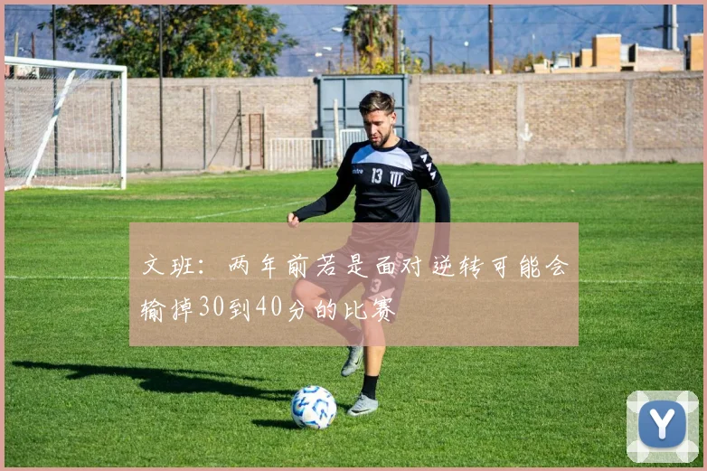 文班：两年前若是面对逆转可能会输掉30到40分的比赛