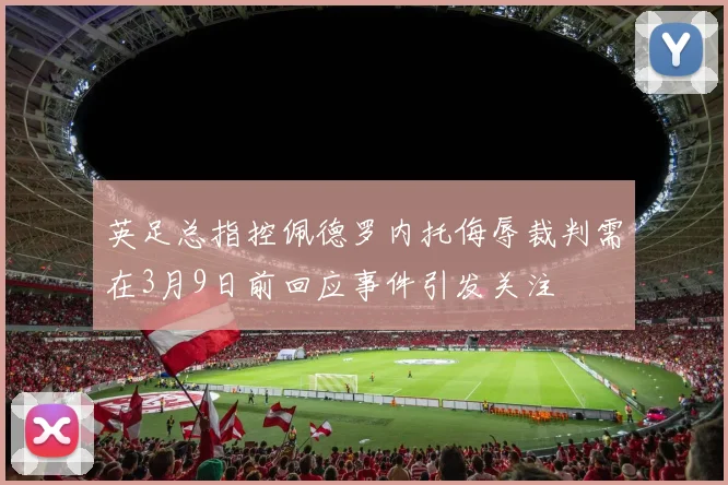 英足总指控佩德罗内托侮辱裁判需在3月9日前回应事件引发关注
