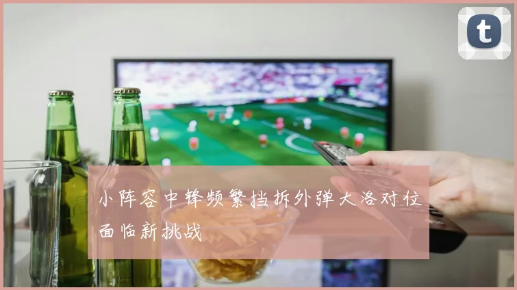 小阵容中锋频繁挡拆外弹大洛对位面临新挑战