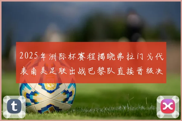 2025年洲际杯赛程揭晓弗拉门戈代表南美足联出战巴黎队直接晋级决赛