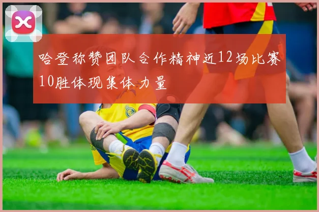 哈登称赞团队合作精神近12场比赛10胜体现集体力量