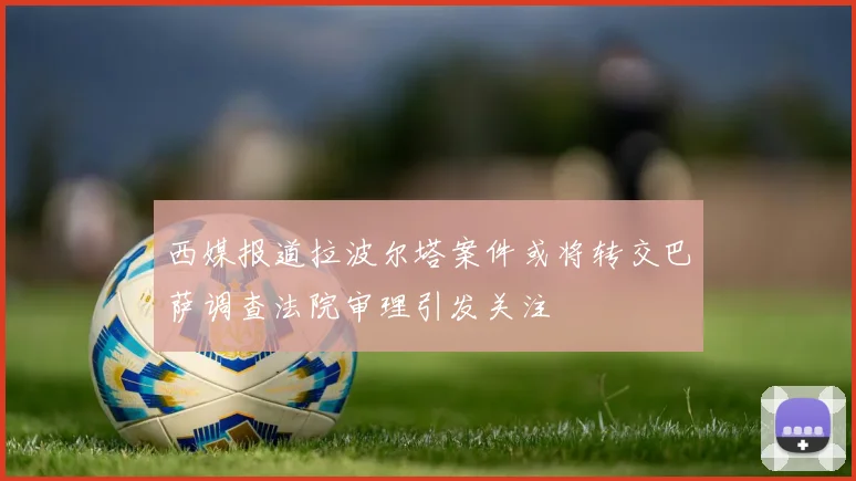 西媒报道拉波尔塔案件或将转交巴萨调查法院审理引发关注