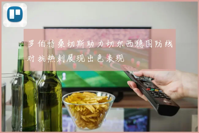 罗伯特桑切斯助力切尔西稳固防线对抗热刺展现出色表现