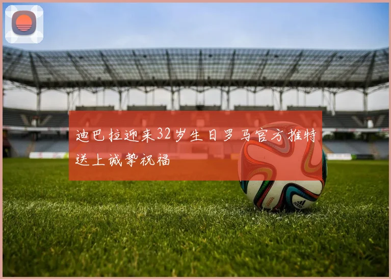 迪巴拉迎来32岁生日罗马官方推特送上诚挚祝福