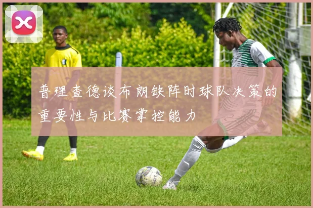 普理查德谈布朗缺阵时球队决策的重要性与比赛掌控能力