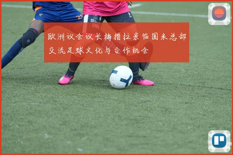 欧洲议会议长梅措拉亲临国米总部交流足球文化与合作机会