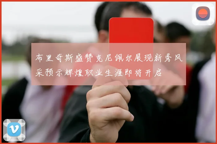 布里奇斯盛赞克尼佩尔展现新秀风采预示辉煌职业生涯即将开启
