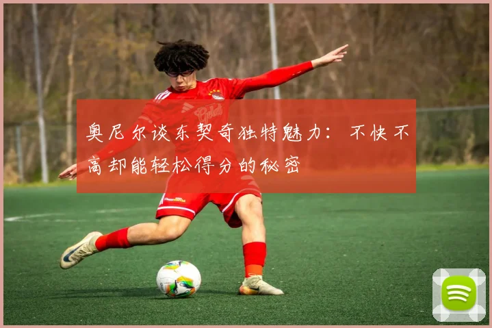 奥尼尔谈东契奇独特魅力：不快不高却能轻松得分的秘密