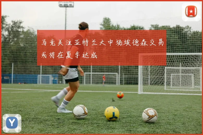 马竞关注亚特兰大中场埃德森交易或将在夏季达成