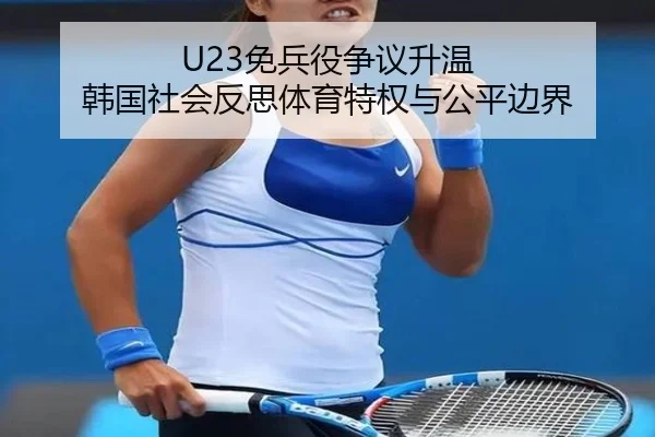 U23免兵役争议升温 韩国社会反思体育特权与公平边界（beats365）