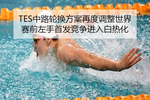 TES中路轮换方案再度调整世界赛前左手首发竞争进入白热化（beats365）