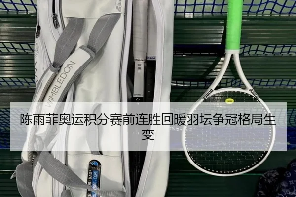陈雨菲奥运积分赛前连胜回暖羽坛争冠格局生变（beats365）